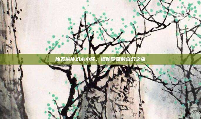 仙五前传幻木小径,揭秘隐藏的奇幻之旅