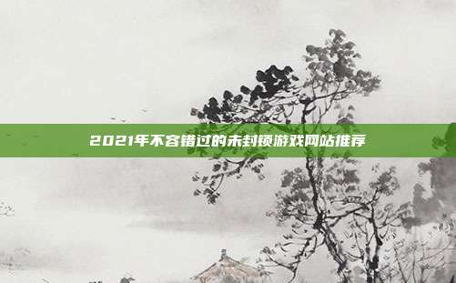 2021年不容错过的未封锁游戏网站推荐