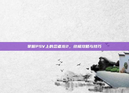 掌握PSV上的忍者龙2，终极攻略与技巧