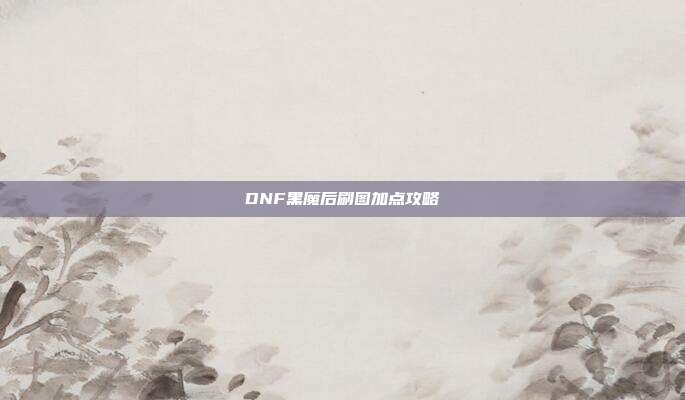 DNF黑魔后刷图加点攻略