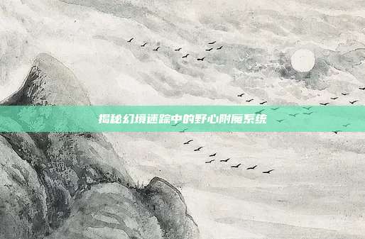 揭秘幻境迷踪中的野心附魔系统