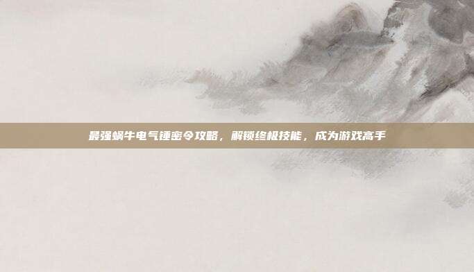 最强蜗牛电气锤密令攻略,解锁终极技能,成为游戏高手