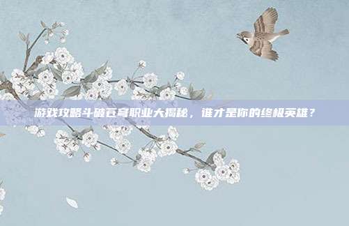 游戏攻略斗破苍穹职业大揭秘，谁才是你的终极英雄？