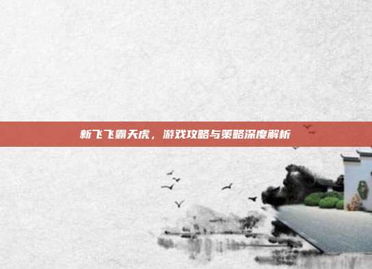 新飞飞霸天虎,游戏攻略与策略深度解析