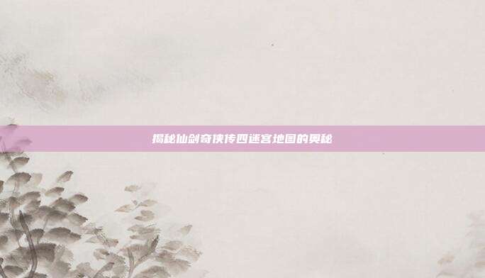 揭秘仙剑奇侠传四迷宫地图的奥秘