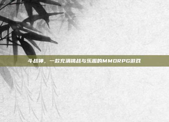 斗战神,一款充满挑战与乐趣的MMORPG游戏