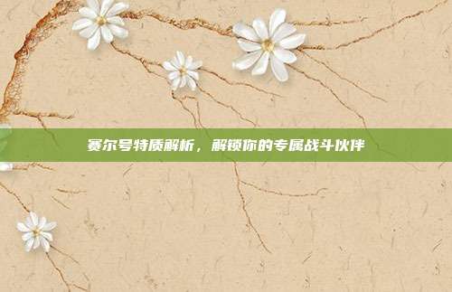 赛尔号特质解析,解锁你的专属战斗伙伴
