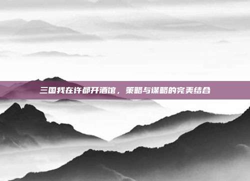 三国我在许都开酒馆,策略与谋略的完美结合