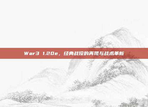 War3 1.20e,经典战役的再现与战术革新