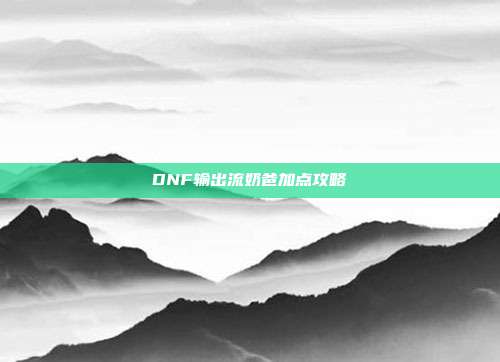 DNF输出流奶爸加点攻略