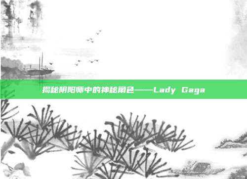 揭秘阴阳师中的神秘角色——Lady Gaga