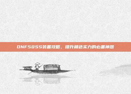 DNF50SS装备攻略,提升角色实力的必备神器