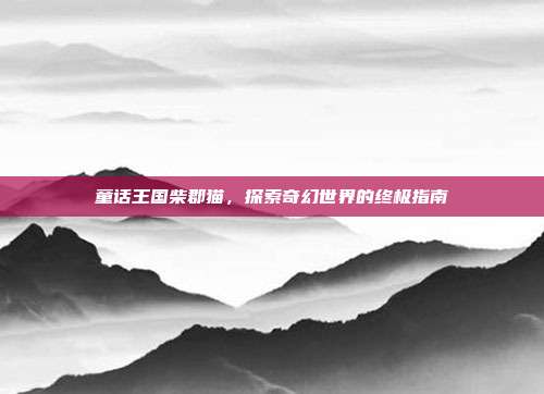 童话王国柴郡猫,探索奇幻世界的终极指南