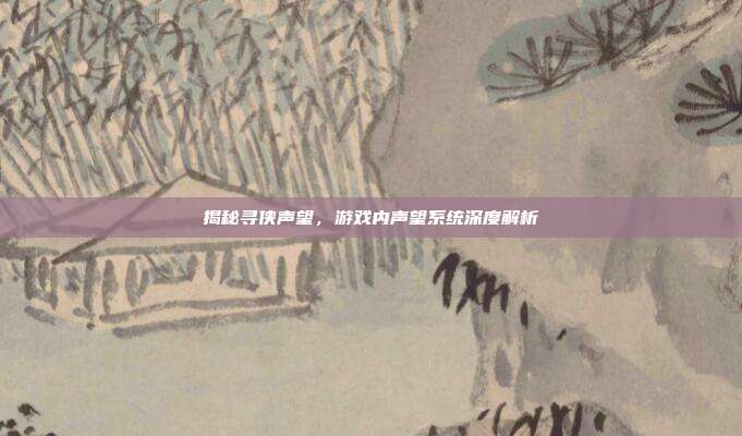 揭秘寻侠声望，游戏内声望系统深度解析