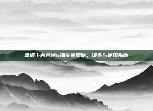 掌握上古卷轴5钢锭的奥秘,锻造与使用指南