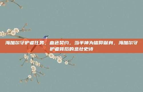 海加尔守护者任务，血色契约，当半神为信仰献身，海加尔守护者背后的悲壮史诗