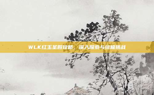 WLK红玉圣殿攻略，深入探索与终极挑战