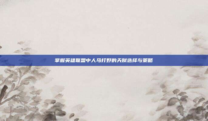 掌握英雄联盟中人马打野的天赋选择与策略