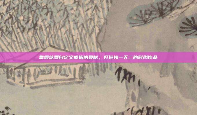 掌握炫舞自定义戒指的奥秘，打造独一无二的时尚饰品