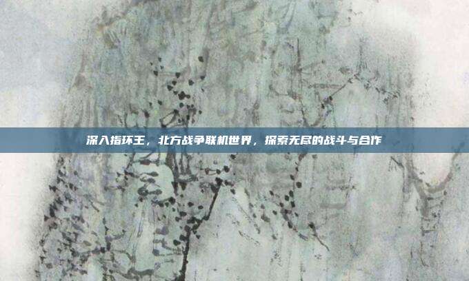 深入指环王,北方战争联机世界,探索无尽的战斗与合作