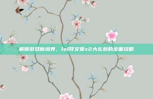 解锁游戏新境界,lol符文页x2大礼包的全面攻略