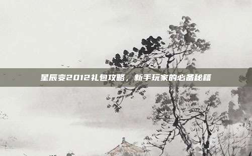 星辰变2012礼包攻略,新手玩家的必备秘籍