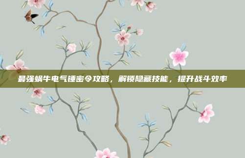 最强蜗牛电气锤密令攻略,解锁隐藏技能,提升战斗效率