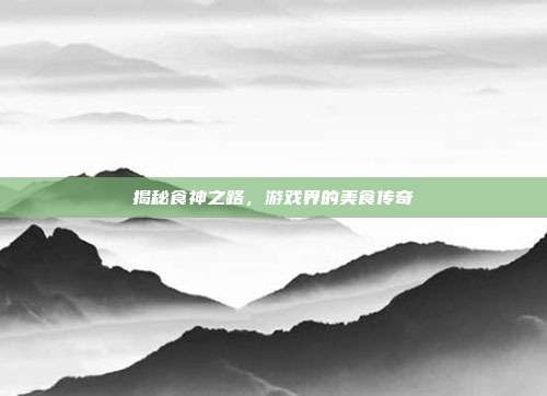 揭秘食神之路,游戏界的美食传奇