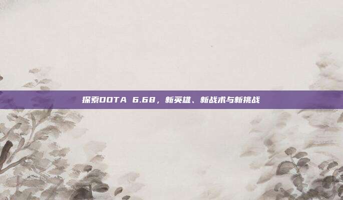 探索DOTA 6.68,新英雄、新战术与新挑战