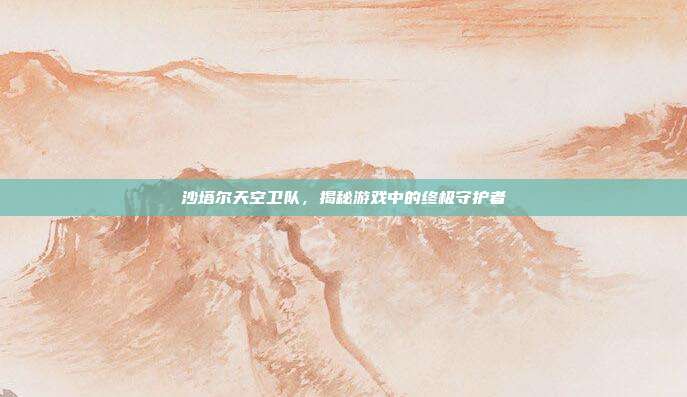 沙塔尔天空卫队,揭秘游戏中的终极守护者