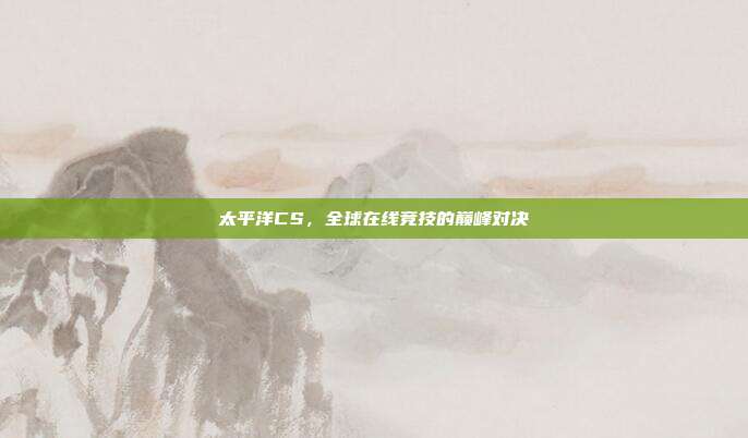 太平洋CS，全球在线竞技的巅峰对决