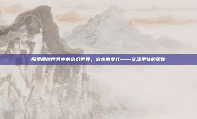 探索魔兽世界中的奇幻世界,农夫的女儿——艾泽里特的奥秘