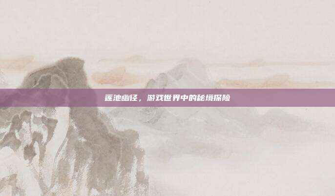 莲池幽径,游戏世界中的秘境探险