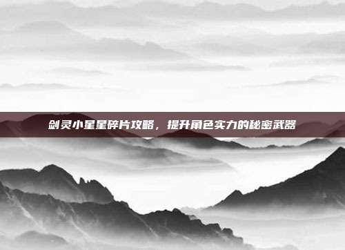 剑灵小星星碎片攻略,提升角色实力的秘密武器