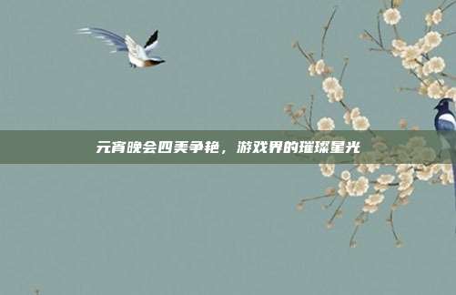元宵晚会四美争艳，游戏界的璀璨星光