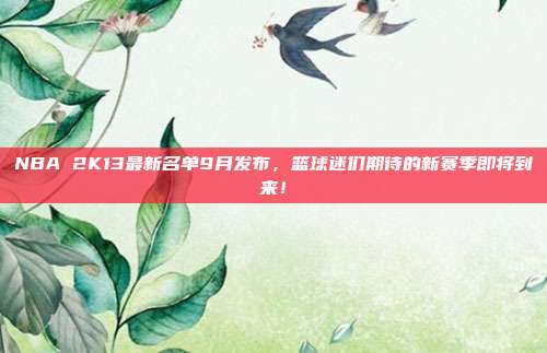 NBA 2K13最新名单9月发布，篮球迷们期待的新赛季即将到来！