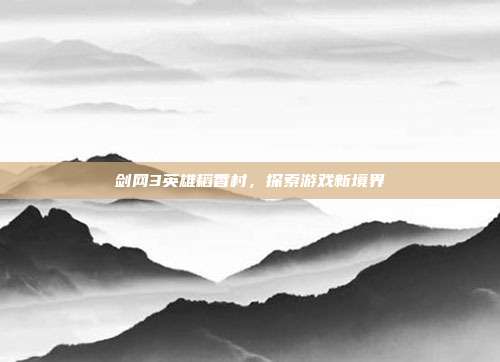 剑网3英雄稻香村,探索游戏新境界