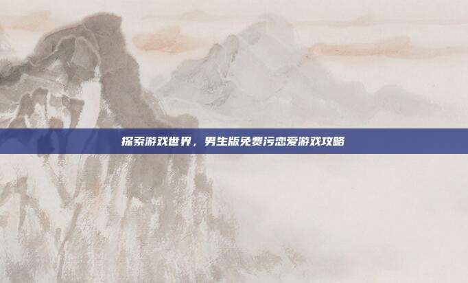 探索游戏世界,男生版免费污恋爱游戏攻略