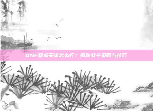 DNF疑惑英雄怎么打?揭秘战斗策略与技巧