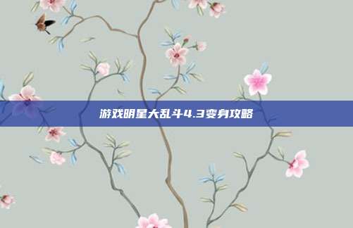 游戏明星大乱斗4.3变身攻略