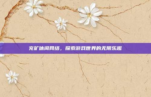 兖矿休闲网络,探索游戏世界的无限乐趣