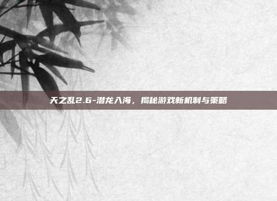 天之乱2.6-潜龙入海,揭秘游戏新机制与策略