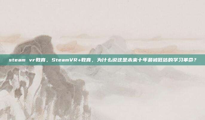 steam vr教育，SteamVR+教育，为什么说这是未来十年最被低估的学习革命？
