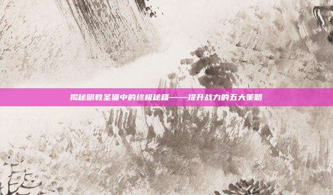 揭秘明教圣猫中的终极秘籍——提升战力的五大策略