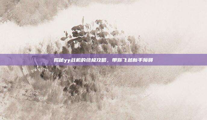 揭秘yy战机的终极攻略，带你飞越新手障碍