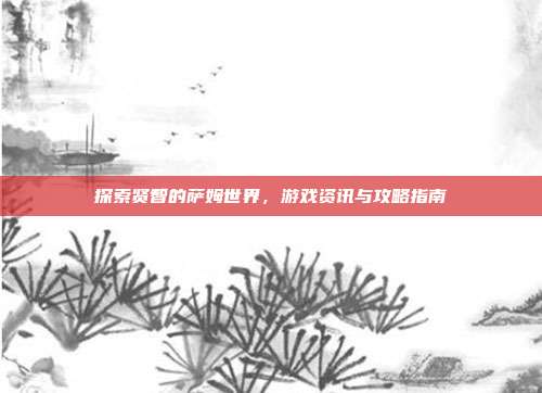 探索贤智的萨姆世界,游戏资讯与攻略指南