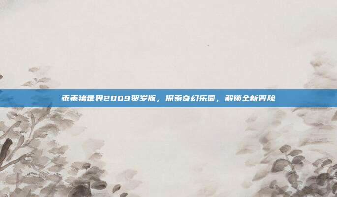乖乖猪世界2009贺岁版,探索奇幻乐园,解锁全新冒险