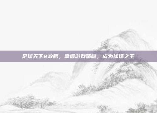 足球天下2攻略,掌握游戏精髓,成为球场之王