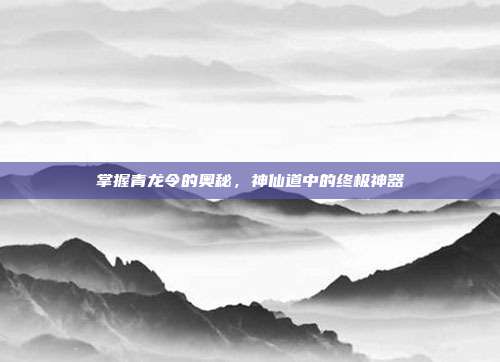掌握青龙令的奥秘,神仙道中的终极神器