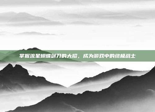 掌握流星蝴蝶剑刀的大招,成为游戏中的终极战士